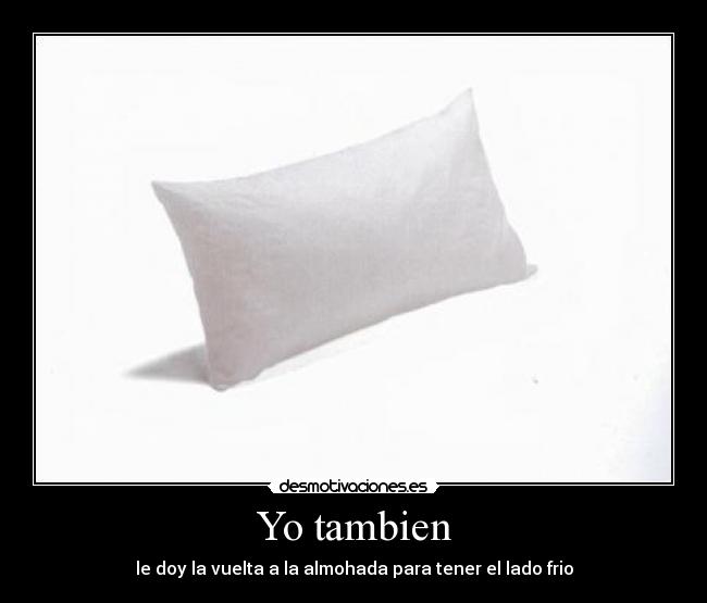 Yo tambien - le doy la vuelta a la almohada para tener el lado frio