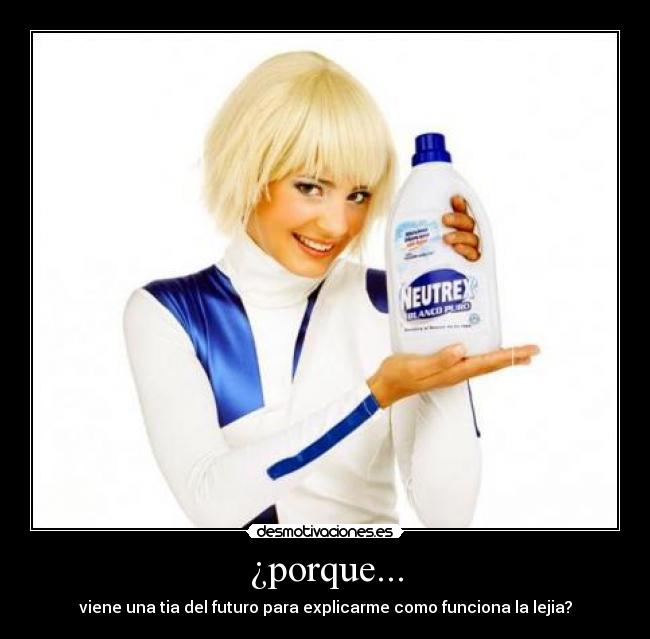 ¿porque... - viene una tia del futuro para explicarme como funciona la lejia?