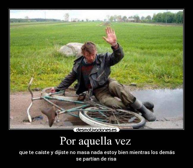 Por aquella vez  - que te caíste y dijiste no masa nada estoy bien mientras los demás se partían de risa 