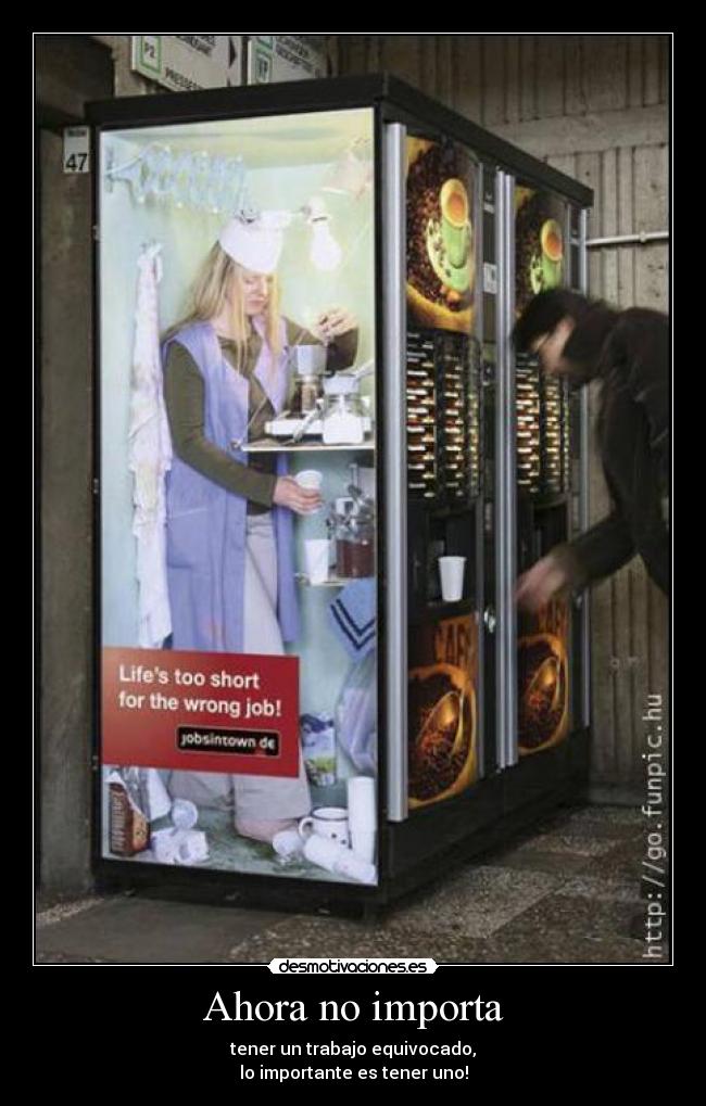 Ahora no importa - tener un trabajo equivocado,
lo importante es tener uno!