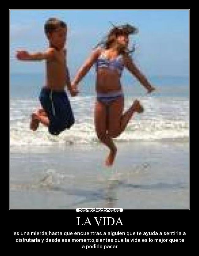 LA VIDA - es una mierda;hasta que encuentras a alguien que te ayuda a sentirla a
disfrutarla y desde ese momento,sientes que la vida es lo mejor que te
a podido pasar
