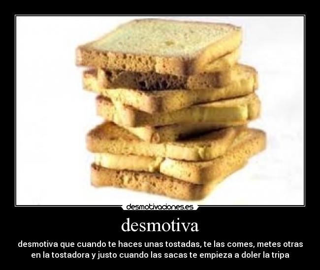 desmotiva - desmotiva que cuando te haces unas tostadas, te las comes, metes otras
en la tostadora y justo cuando las sacas te empieza a doler la tripa