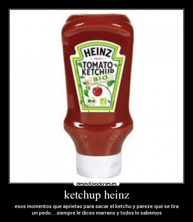 ketchup heinz - esos momentos que aprietas para sacar el ketchu y pareze que se tira
un pedo. . .siempre le dices marrano y todos lo sabemos