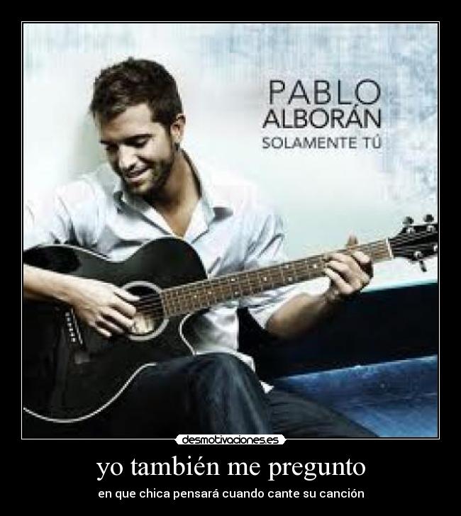 yo también me pregunto - en que chica pensará cuando cante su canción
