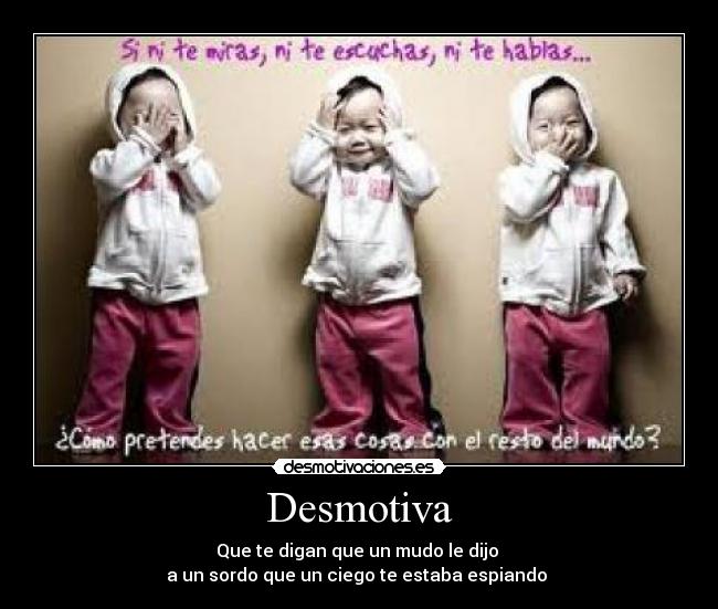 Desmotiva - Que te digan que un mudo le dijo 
a un sordo que un ciego te estaba espiando 