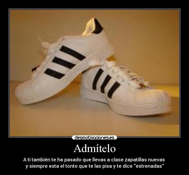 Admítelo - A ti también te ha pasado que llevas a clase zapatillas nuevas
y siempre esta el tonto que te las pisa y te dice estrenadas