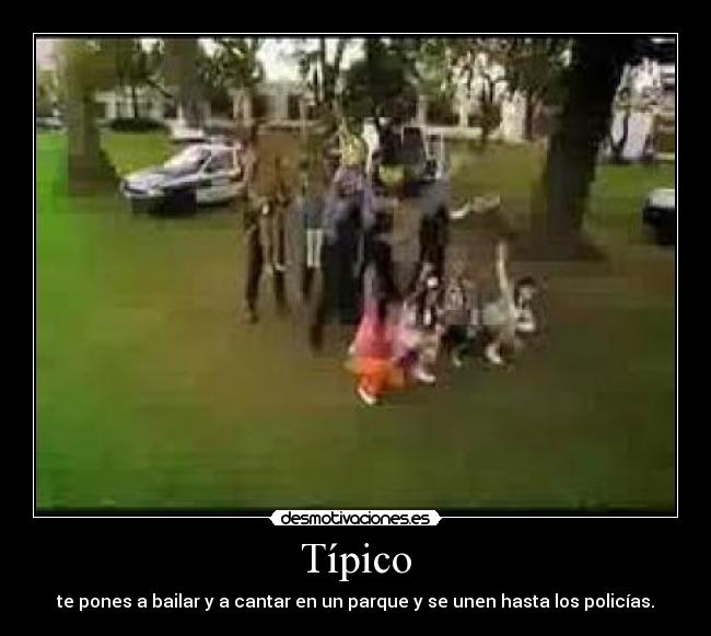 Típico - te pones a bailar y a cantar en un parque y se unen hasta los policías.