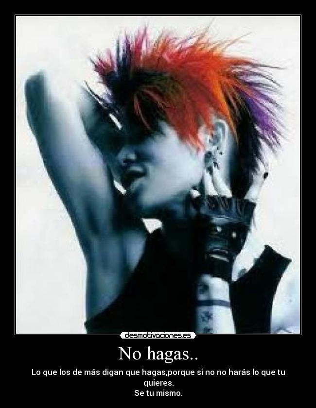 No hagas.. - Lo que los de más digan que hagas,porque si no no harás lo que tu quieres.
Se tu mismo.