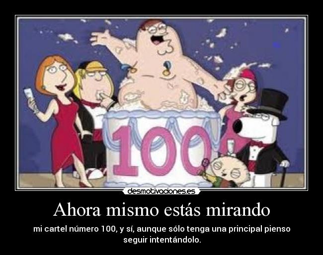 Ahora mismo estás mirando - mi cartel número 100, y sí, aunque sólo tenga una principal pienso
seguir intentándolo.
