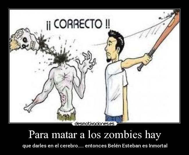 Para matar a los zombies hay - que darles en el cerebro..... entonces Belén Esteban es Inmortal