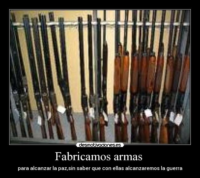 Fabricamos armas  - para alcanzar la paz,sin saber que con ellas alcanzaremos la guerra