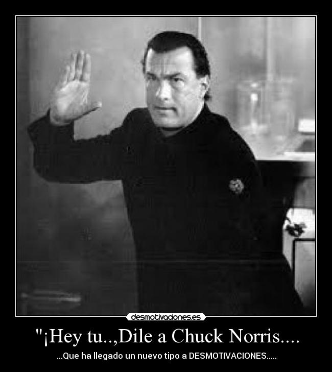 ¡Hey tu..,Dile a Chuck Norris.... - ...Que ha llegado un nuevo tipo a DESMOTIVACIONES.....