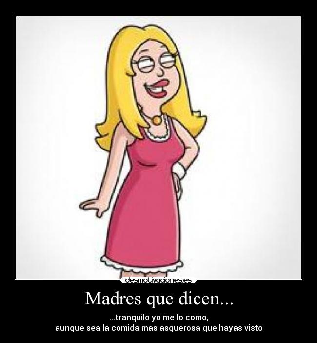 Madres que dicen... - ...tranquilo yo me lo como,
aunque sea la comida mas asquerosa que hayas visto