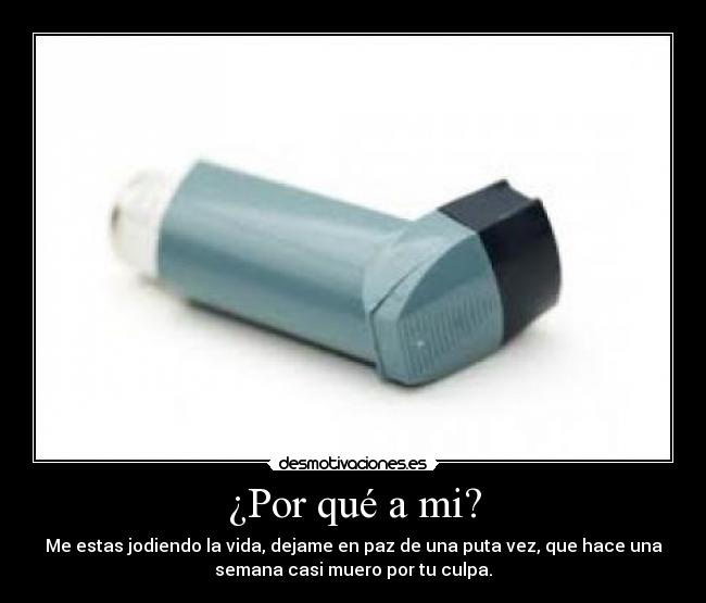 ¿Por qué a mi? - Me estas jodiendo la vida, dejame en paz de una puta vez, que hace una
semana casi muero por tu culpa.