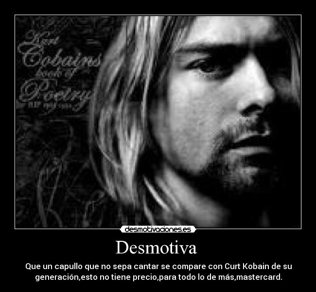 Desmotiva  - Que un capullo que no sepa cantar se compare con Curt Kobain de su
generación,esto no tiene precio,para todo lo de más,mastercard.