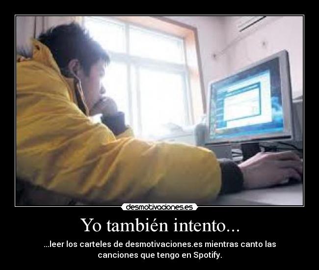 Yo también intento... - ...leer los carteles de desmotivaciones.es mientras canto las
canciones que tengo en Spotify.