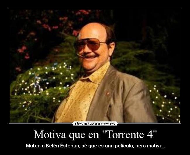 Motiva que en Torrente 4 - Maten a Belén Esteban, sé que es una película, pero motiva .