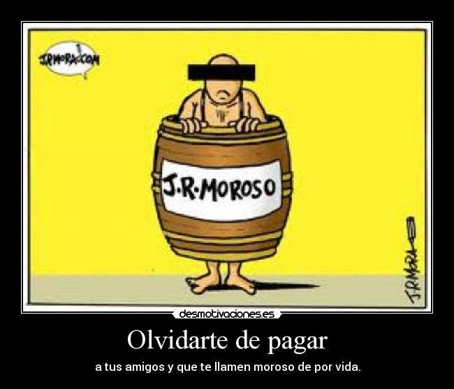 Olvidarte de pagar - a tus amigos y que te llamen moroso de por vida.