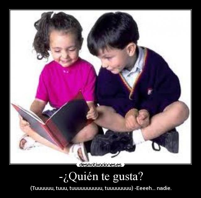 -¿Quién te gusta? - (Tuuuuuu, tuuu, tuuuuuuuuuu, tuuuuuuuu) -Eeeeh... nadie.