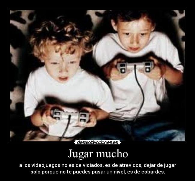 Jugar mucho - a los videojuegos no es de viciados, es de atrevidos, dejar de jugar
solo porque no te puedes pasar un nivel, es de cobardes.