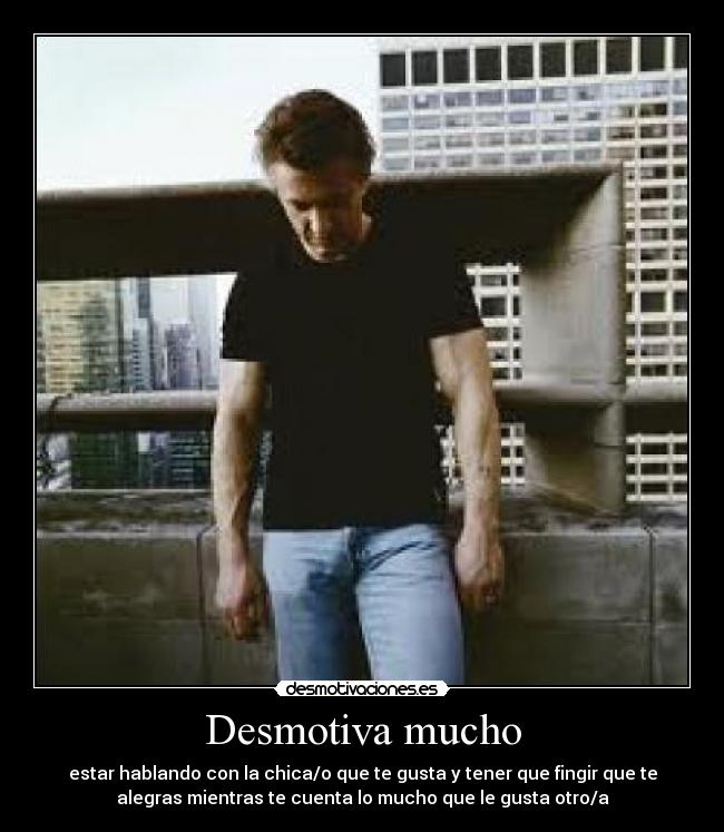 Desmotiva mucho - estar hablando con la chica/o que te gusta y tener que fingir que te
alegras mientras te cuenta lo mucho que le gusta otro/a