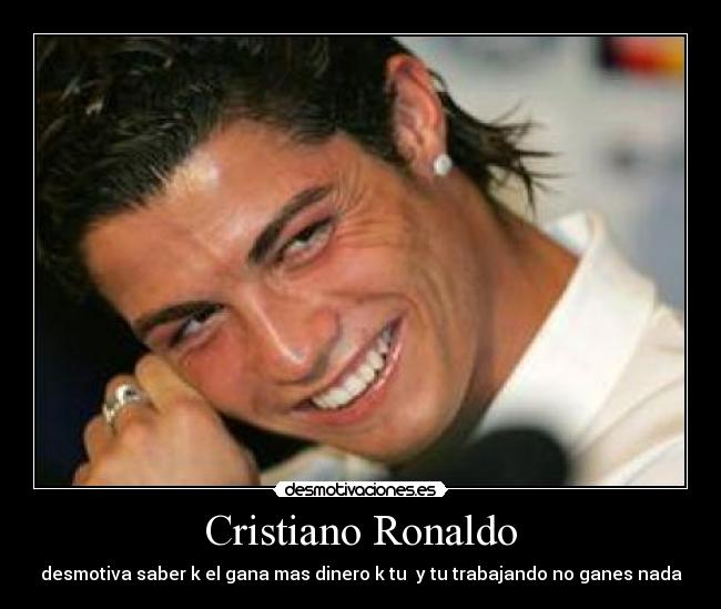 Cristiano Ronaldo - desmotiva saber k el gana mas dinero k tu  y tu trabajando no ganes nada