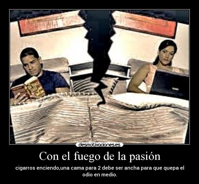 Con el fuego de la pasión - cigarros enciendo,una cama para 2 debe ser ancha para que quepa el odio en medio.