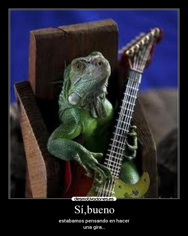 Sí,bueno - estabamos pensando en hacer
una gira...