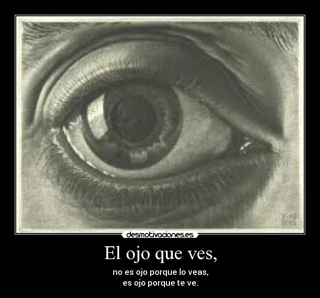 El ojo que ves, - no es ojo porque lo veas,
es ojo porque te ve.