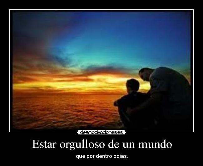 Estar orgulloso de un mundo - que por dentro odias.