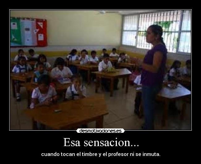 Esa sensacion... - cuando tocan el timbre y el profesor ni se inmuta.