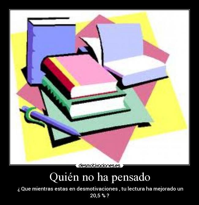 Quién no ha pensado - ¿ Que mientras estas en desmotivaciones , tu lectura ha mejorado un 20,5 % ?
