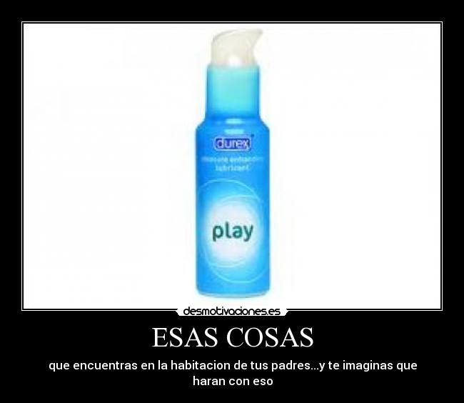 ESAS COSAS - que encuentras en la habitacion de tus padres...y te imaginas que haran con eso