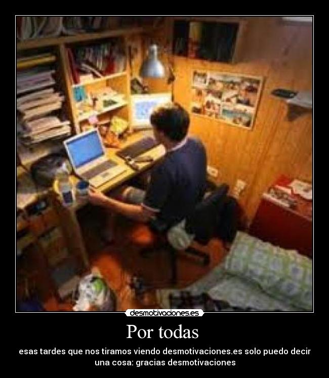 Por todas - esas tardes que nos tiramos viendo desmotivaciones.es solo puedo decir
una cosa: gracias desmotivaciones