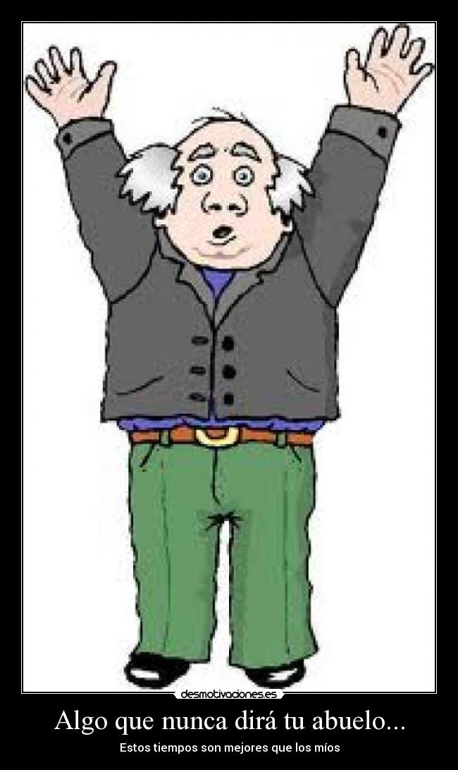 Algo que nunca dirá tu abuelo... - Estos tiempos son mejores que los míos