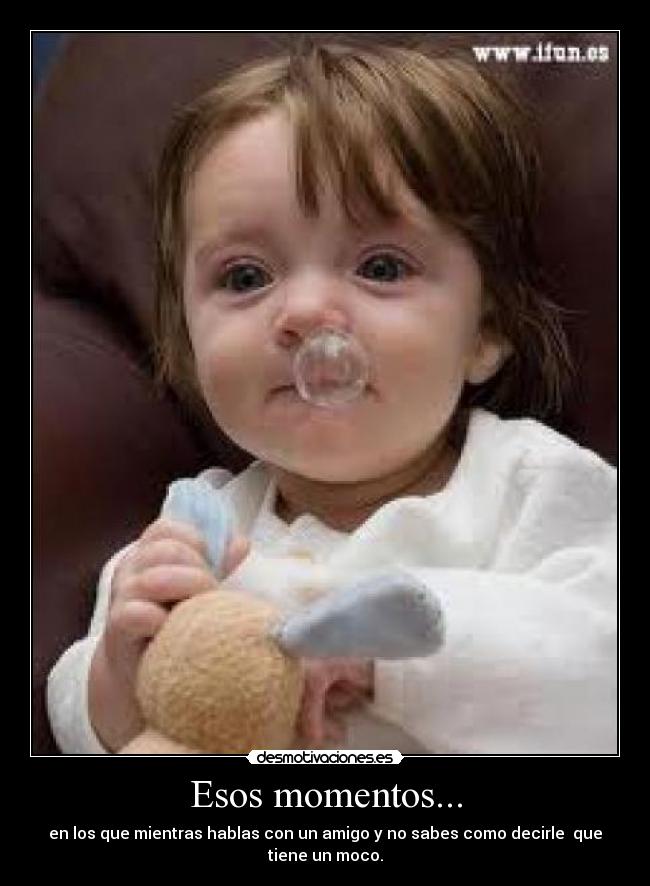 Esos momentos... - en los que mientras hablas con un amigo y no sabes como decirle que
tiene un moco.