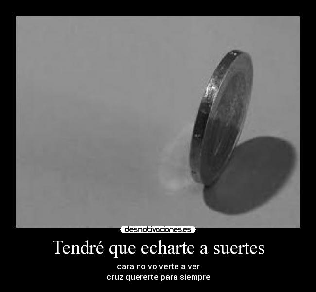 Tendré que echarte a suertes - cara no volverte a ver
cruz quererte para siempre