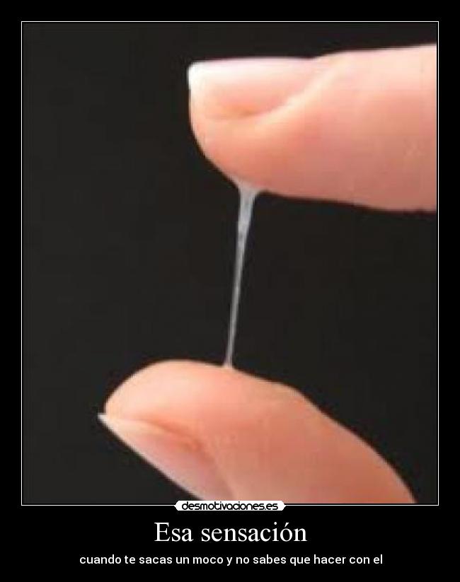 Esa sensación - cuando te sacas un moco y no sabes que hacer con el