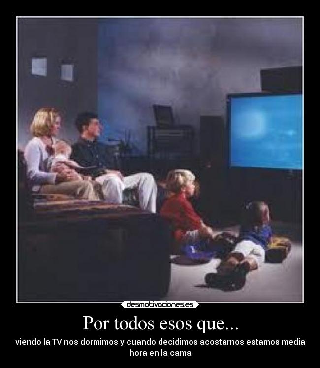 Por todos esos que... - viendo la TV nos dormimos y cuando decidimos acostarnos estamos media
hora en la cama