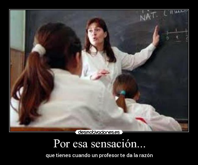 Por esa sensación... - que tienes cuando un profesor te da la razón