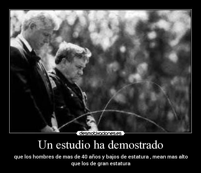 Un estudio ha demostrado - que los hombres de mas de 40 años y bajos de estatura , mean mas alto
que los de gran estatura