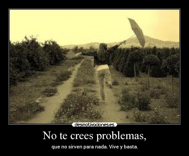 No te crees problemas, - que no sirven para nada. Vive y basta.