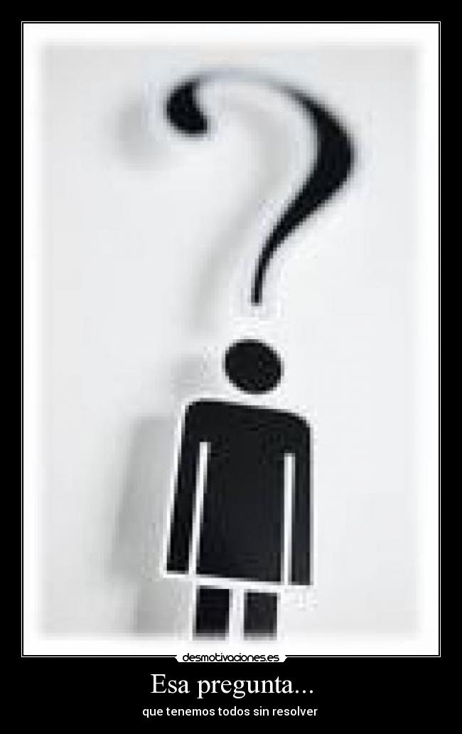 Esa pregunta... - que tenemos todos sin resolver