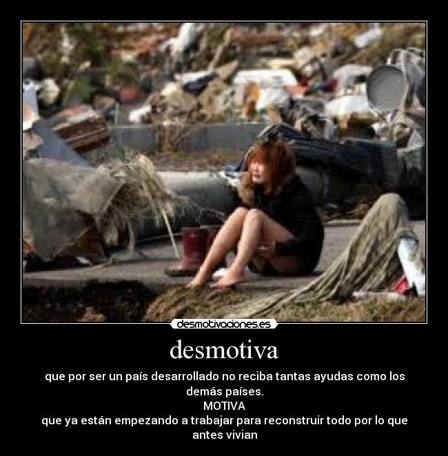 desmotiva - que por ser un país desarrollado no reciba tantas ayudas como los demás países.
MOTIVA
que ya están empezando a trabajar para reconstruir todo por lo que antes vivian
