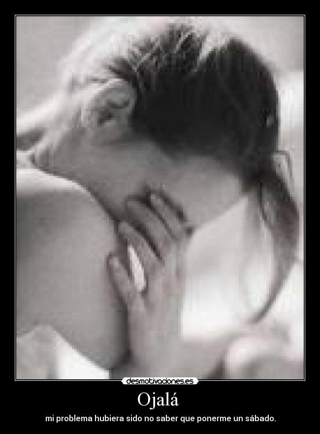 Ojalá - mi problema hubiera sido no saber que ponerme un sábado.