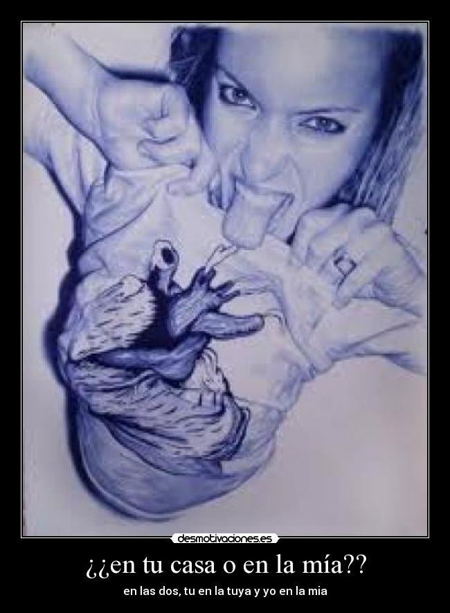 ¿¿en tu casa o en la mía?? - en las dos, tu en la tuya y yo en la mia