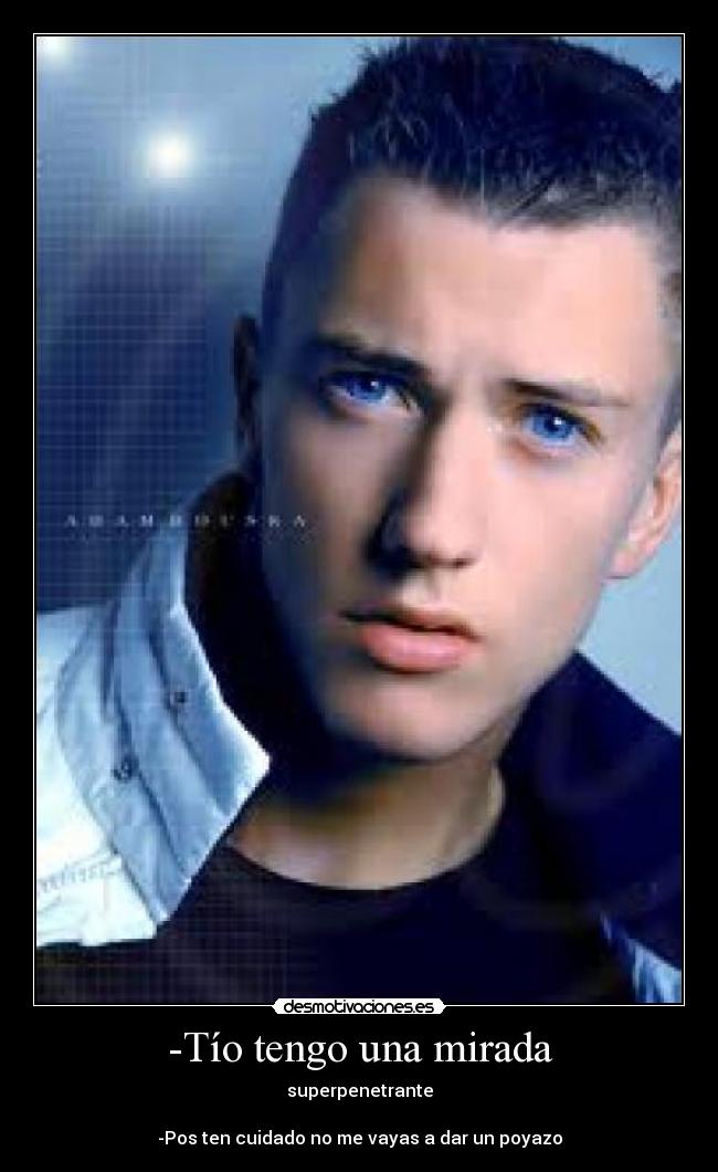 -Tío tengo una mirada -