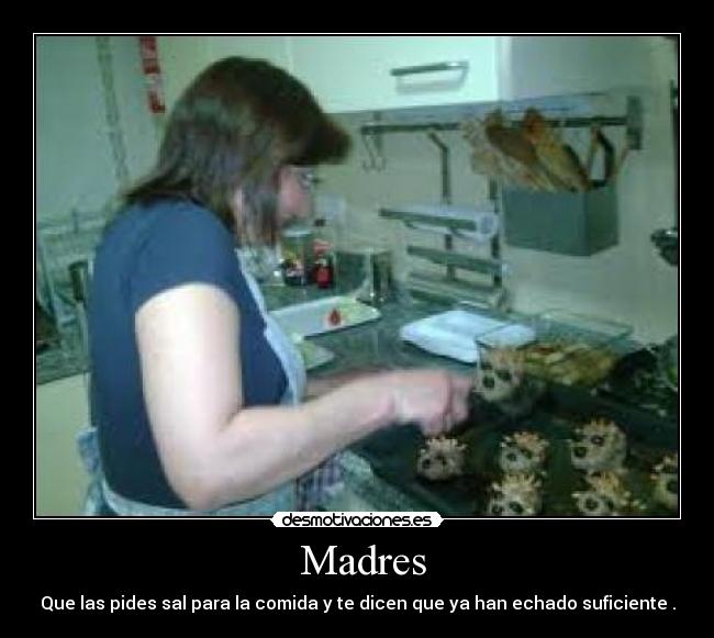 Madres - Que las pides sal para la comida y te dicen que ya han echado suficiente .