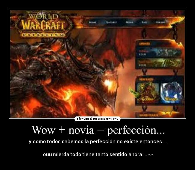Wow + novia = perfección... - y como todos sabemos la perfección no existe entonces....
ouu mierda todo tiene tanto sentido ahora.... -.-