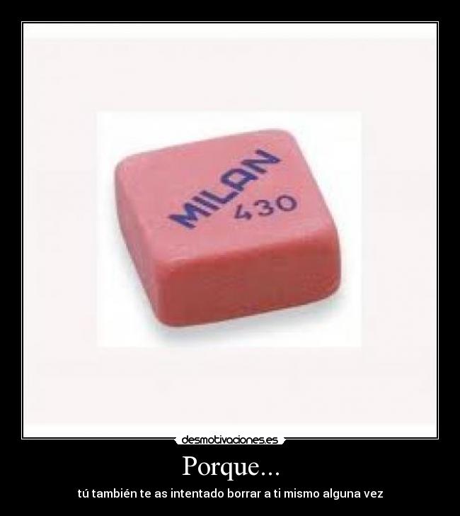 Porque... - tú también te as intentado borrar a ti mismo alguna vez